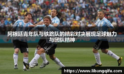 阿根廷青年队与铁路队的精彩对决展现足球魅力与团队精神
