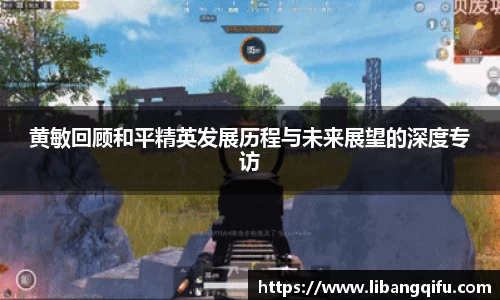 黄敏回顾和平精英发展历程与未来展望的深度专访