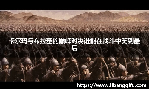 卡尔玛与布拉基的巅峰对决谁能在战斗中笑到最后